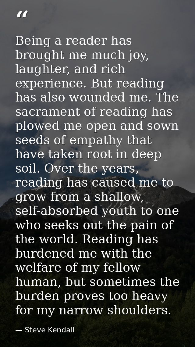 Being a reader has brought me much joy, laughter, and rich experience. But reading has also wounded me. The sacrament of — Steve Kendall