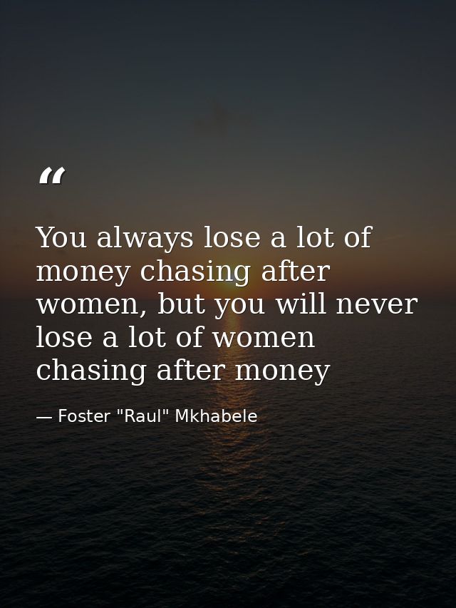 You always lose a lot of money chasing after women, but you will never lose a lot of women chasing after money — Foster "Raul" Mkhabele