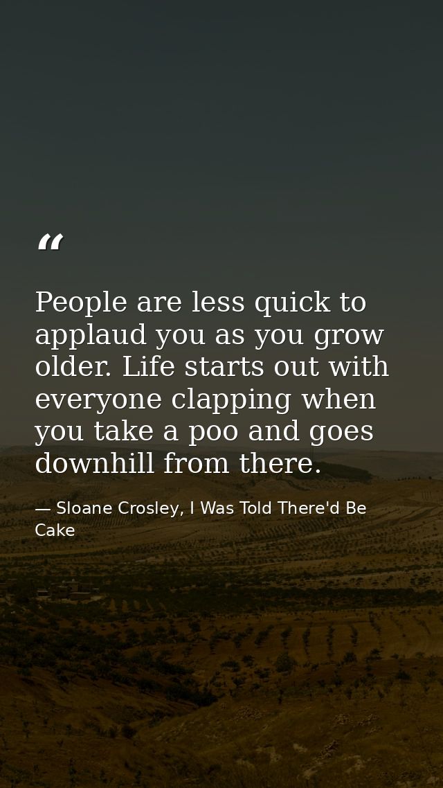 People are less quick to applaud you as you grow older. Life starts out with everyone clapping when you take a poo and g — Sloane Crosley, I Was Told There'd Be Cake