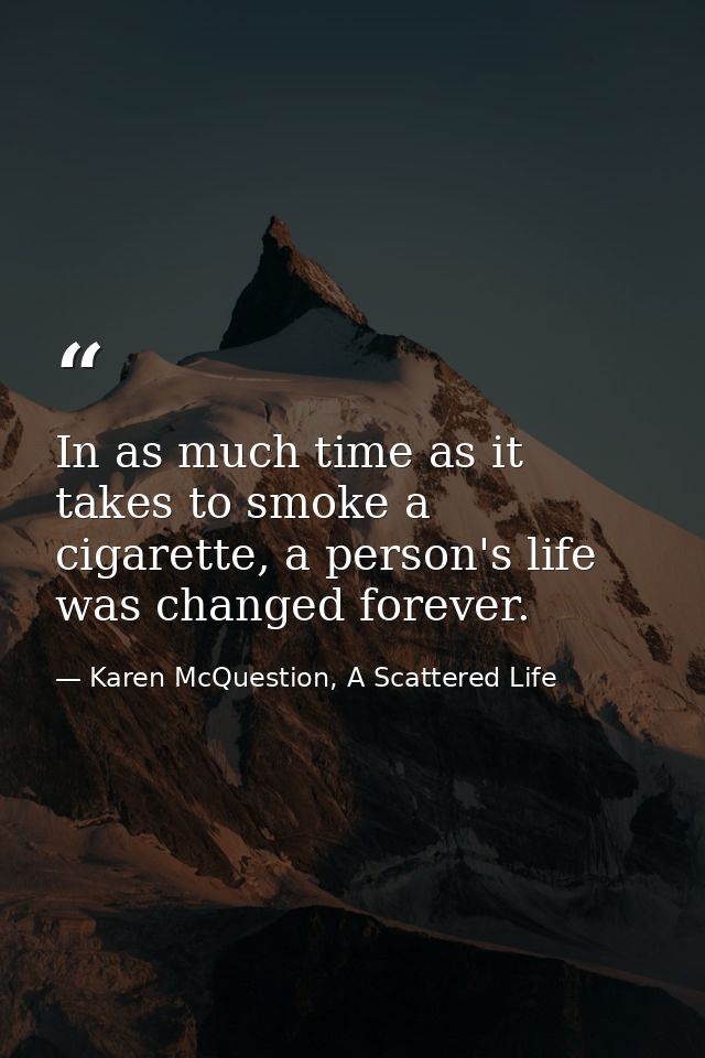 In as much time as it takes to smoke a cigarette, a person's life was changed forever. — Karen McQuestion, A Scattered Life