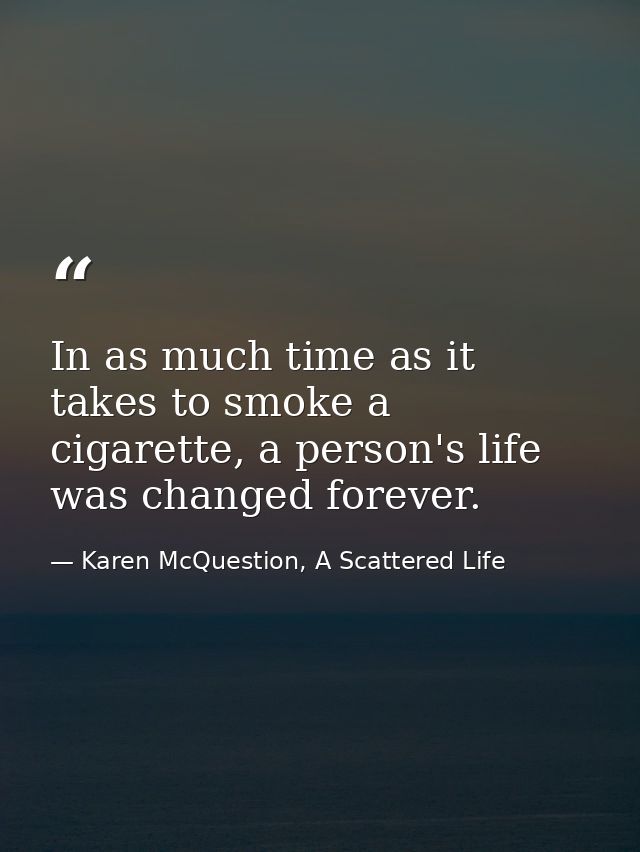 In as much time as it takes to smoke a cigarette, a person's life was changed forever. — Karen McQuestion, A Scattered Life