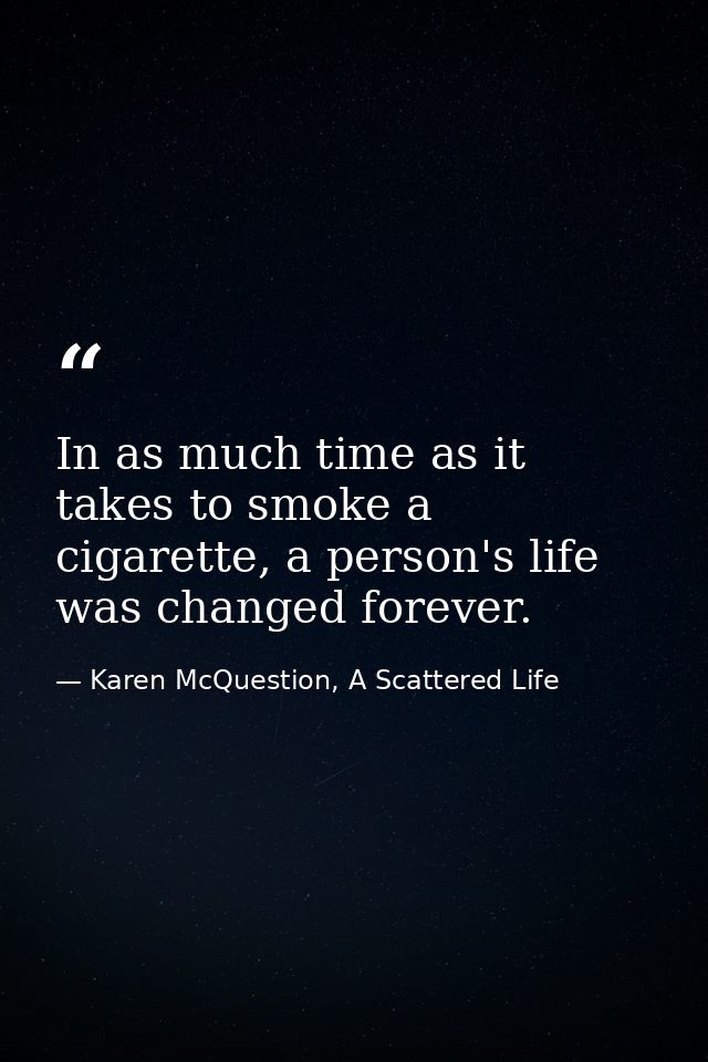 In as much time as it takes to smoke a cigarette, a person's life was changed forever. — Karen McQuestion, A Scattered Life