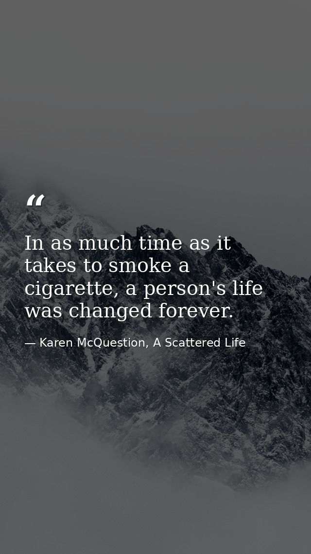 In as much time as it takes to smoke a cigarette, a person's life was changed forever. — Karen McQuestion, A Scattered Life