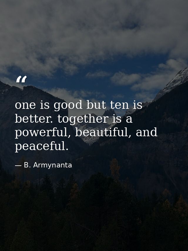 one is good but ten is better. together is a powerful, beautiful, and peaceful. — B. Armynanta