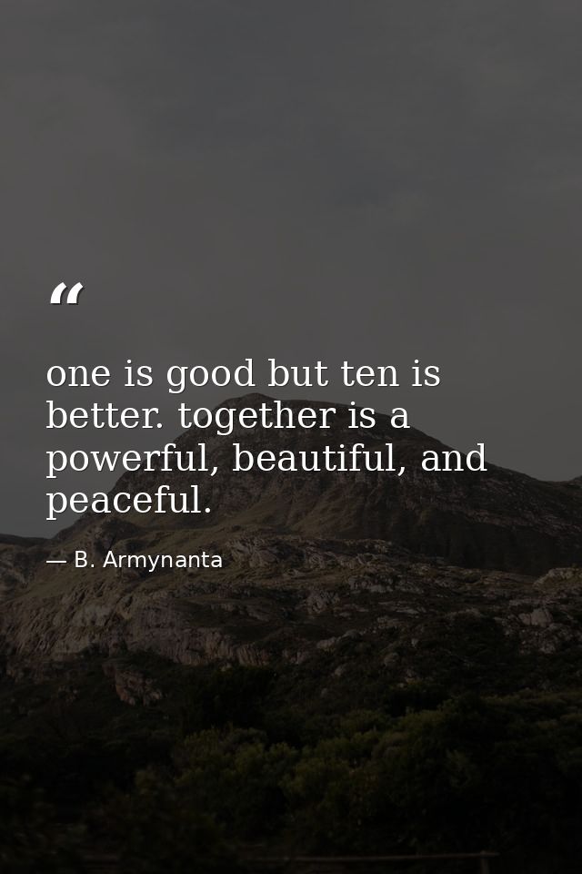 one is good but ten is better. together is a powerful, beautiful, and peaceful. — B. Armynanta