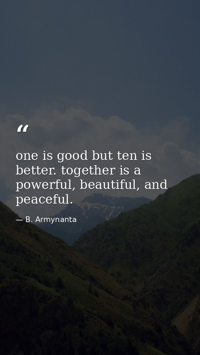 one is good but ten is better. together is a powerful, beautiful, and peaceful. — B. Armynanta
