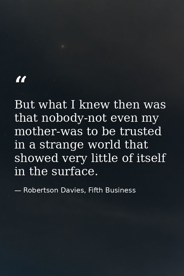 But what I knew then was that nobody-not even my mother-was to be trusted in a strange world that showed very little of  — Robertson Davies, Fifth Business