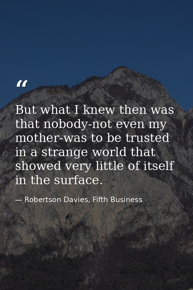But what I knew then was that nobody-not even my mother-was to be trusted in a strange world that showed very little of  — Robertson Davies, Fifth Business