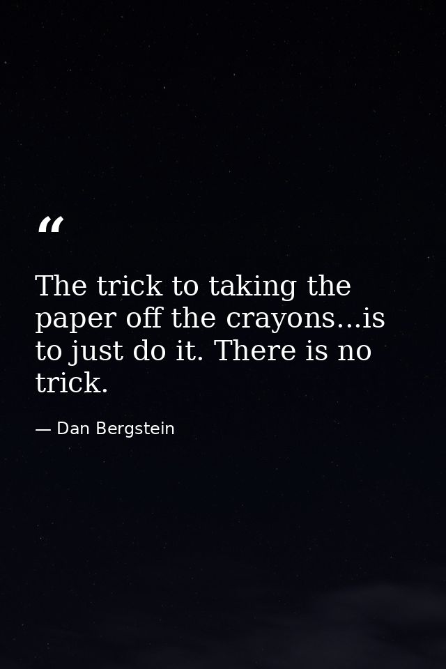 The trick to taking the paper off the crayons...is to just do it. There is no trick. — Dan Bergstein