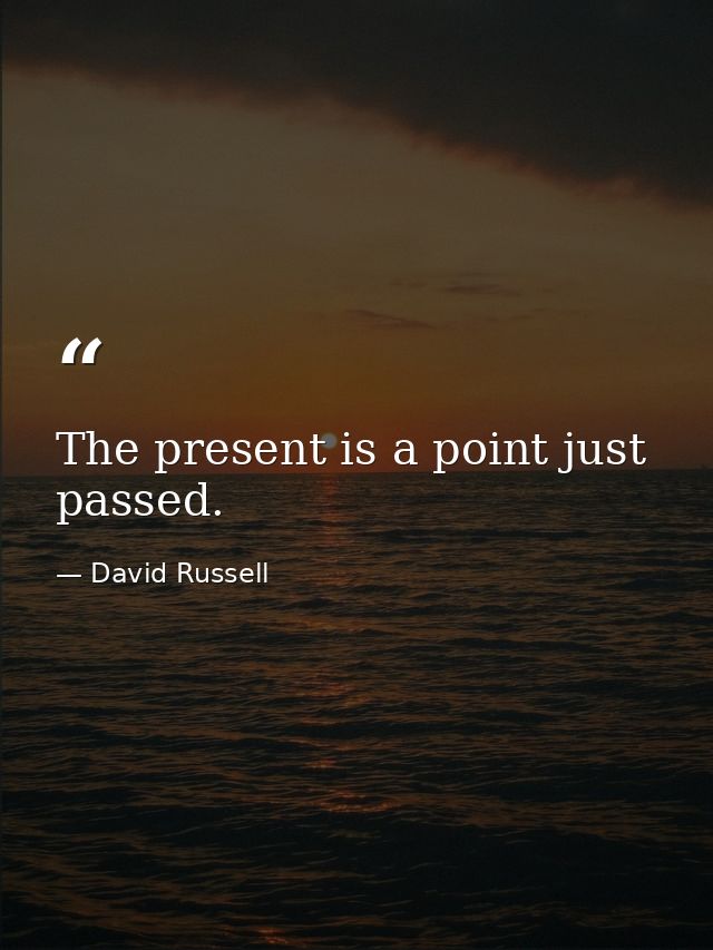 The present is a point just passed. — David Russell