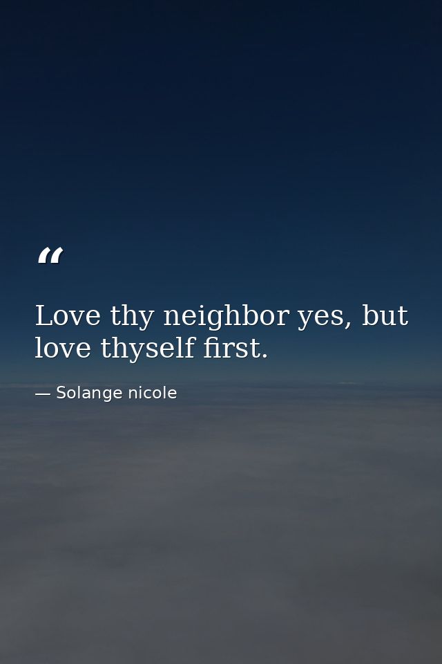 Love thy neighbor yes, but love thyself first. — Solange nicole