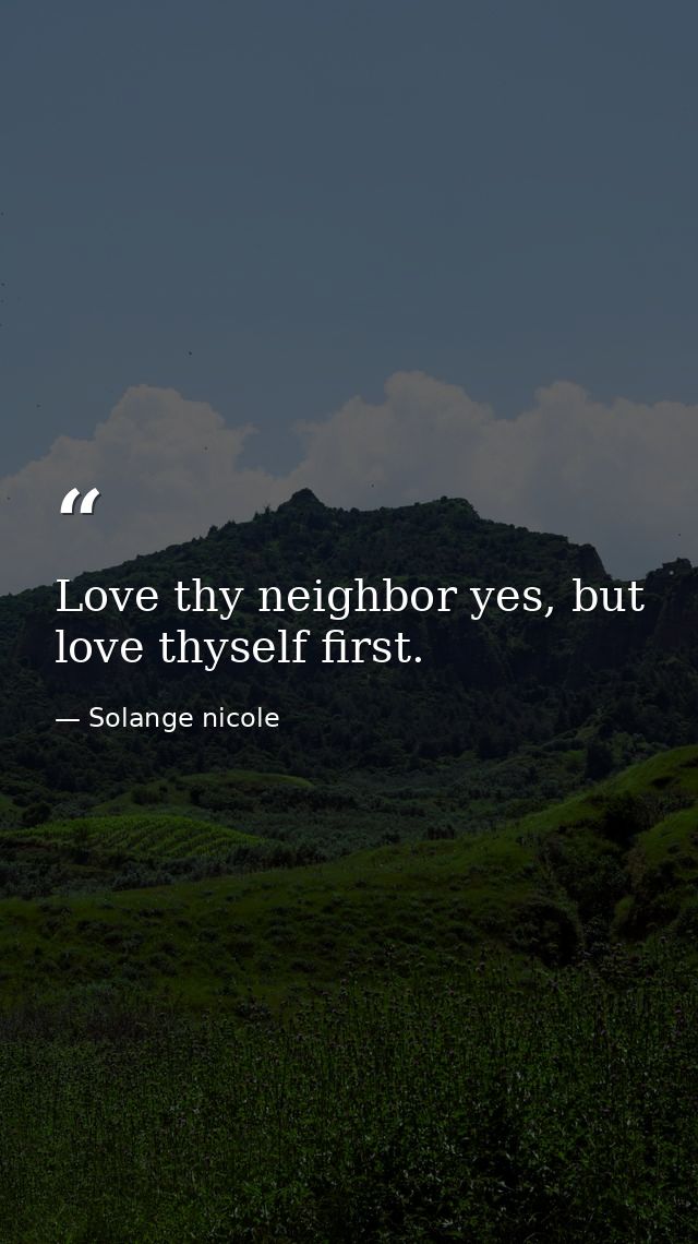 Love thy neighbor yes, but love thyself first. — Solange nicole