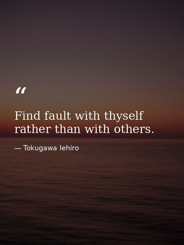 Find fault with thyself rather than with others. — Tokugawa Iehiro