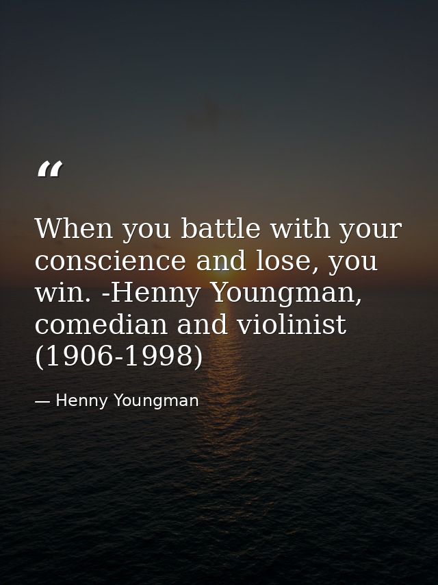 When you battle with your conscience and lose, you win. -Henny Youngman, comedian and violinist (1906-1998) — Henny Youngman