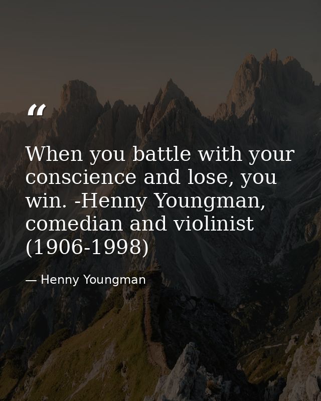 When you battle with your conscience and lose, you win. -Henny Youngman, comedian and violinist (1906-1998) — Henny Youngman