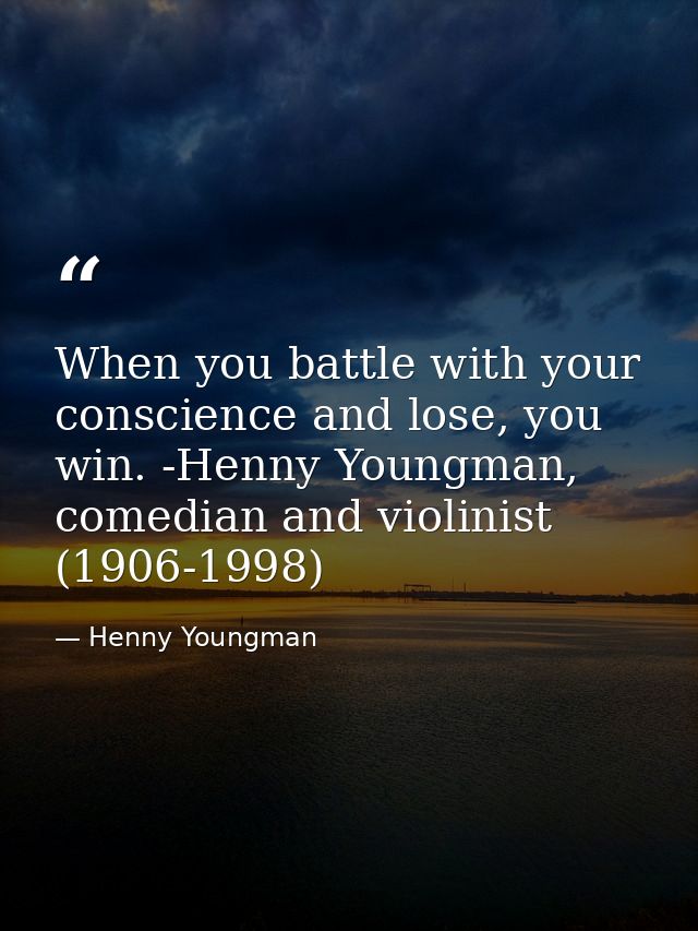 When you battle with your conscience and lose, you win. -Henny Youngman, comedian and violinist (1906-1998) — Henny Youngman