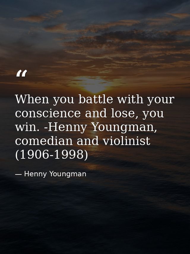 When you battle with your conscience and lose, you win. -Henny Youngman, comedian and violinist (1906-1998) — Henny Youngman