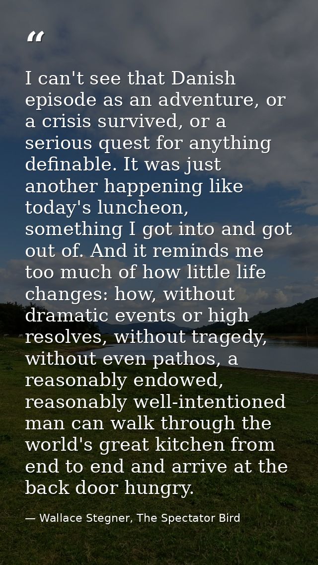 I can't see that Danish episode as an adventure, or a crisis survived, or a serious quest for anything definable. It was — Wallace Stegner, The Spectator Bird