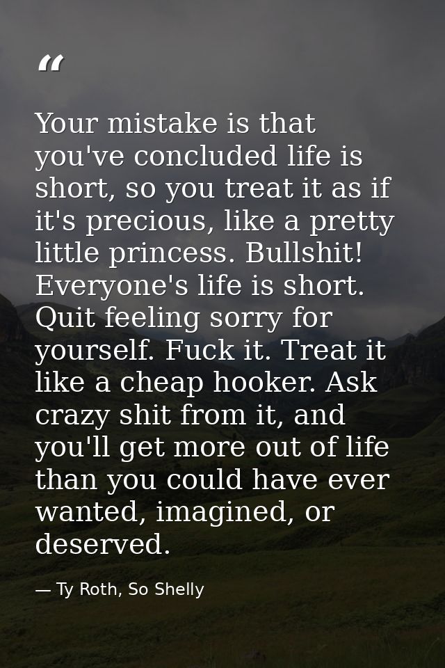 Your mistake is that you've concluded life is short, so you treat it as if it's precious, like a pretty little princess. — Ty Roth, So Shelly