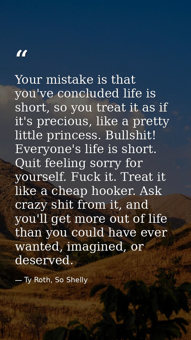 Your mistake is that you've concluded life is short, so you treat it as if it's precious, like a pretty little princess. — Ty Roth, So Shelly