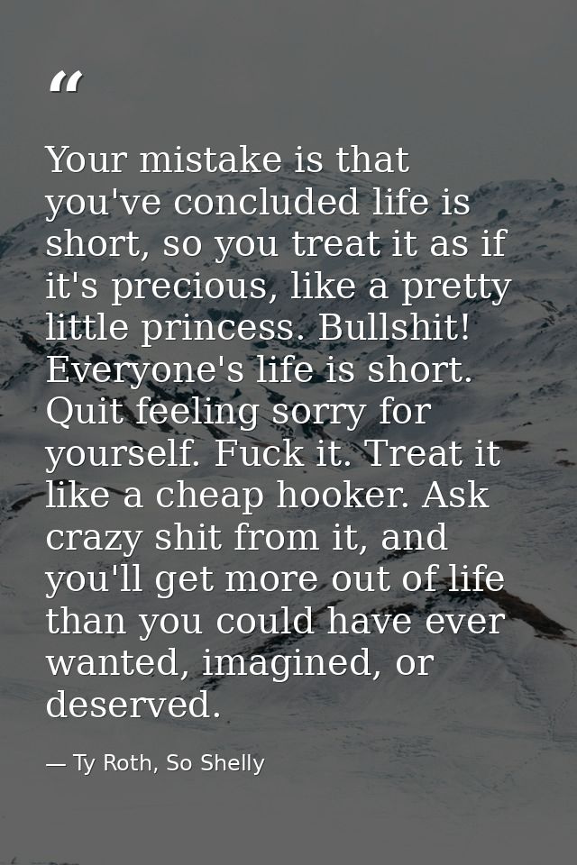 Your mistake is that you've concluded life is short, so you treat it as if it's precious, like a pretty little princess. — Ty Roth, So Shelly