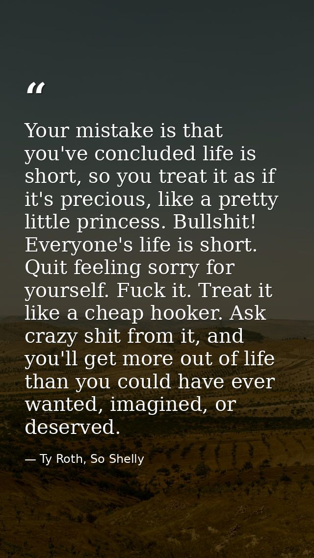 Your mistake is that you've concluded life is short, so you treat it as if it's precious, like a pretty little princess. — Ty Roth, So Shelly