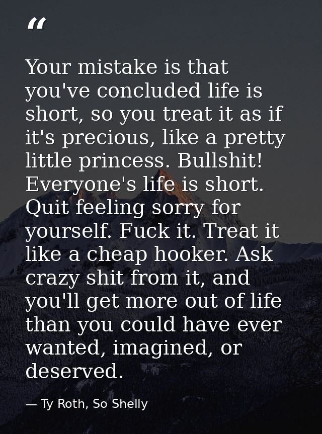 Your mistake is that you've concluded life is short, so you treat it as if it's precious, like a pretty little princess. — Ty Roth, So Shelly