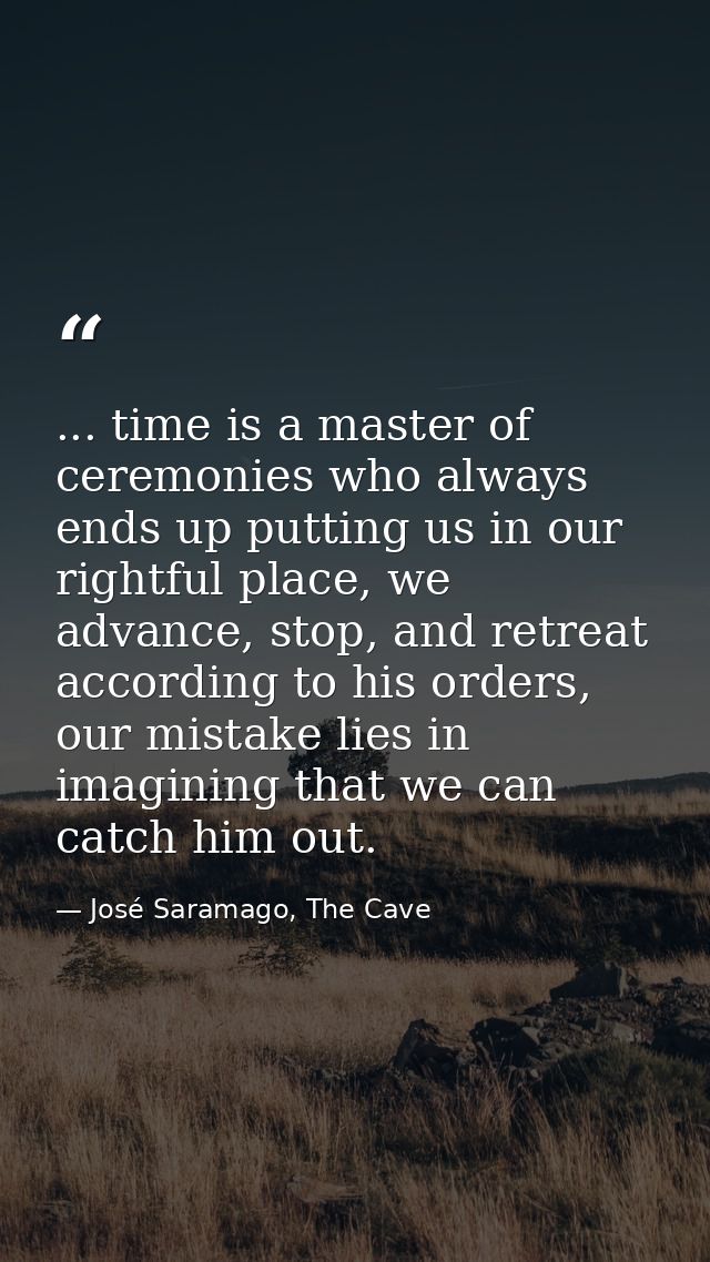 ... time is a master of ceremonies who always ends up putting us in our rightful place, we advance, stop, and retreat ac — José Saramago, The Cave