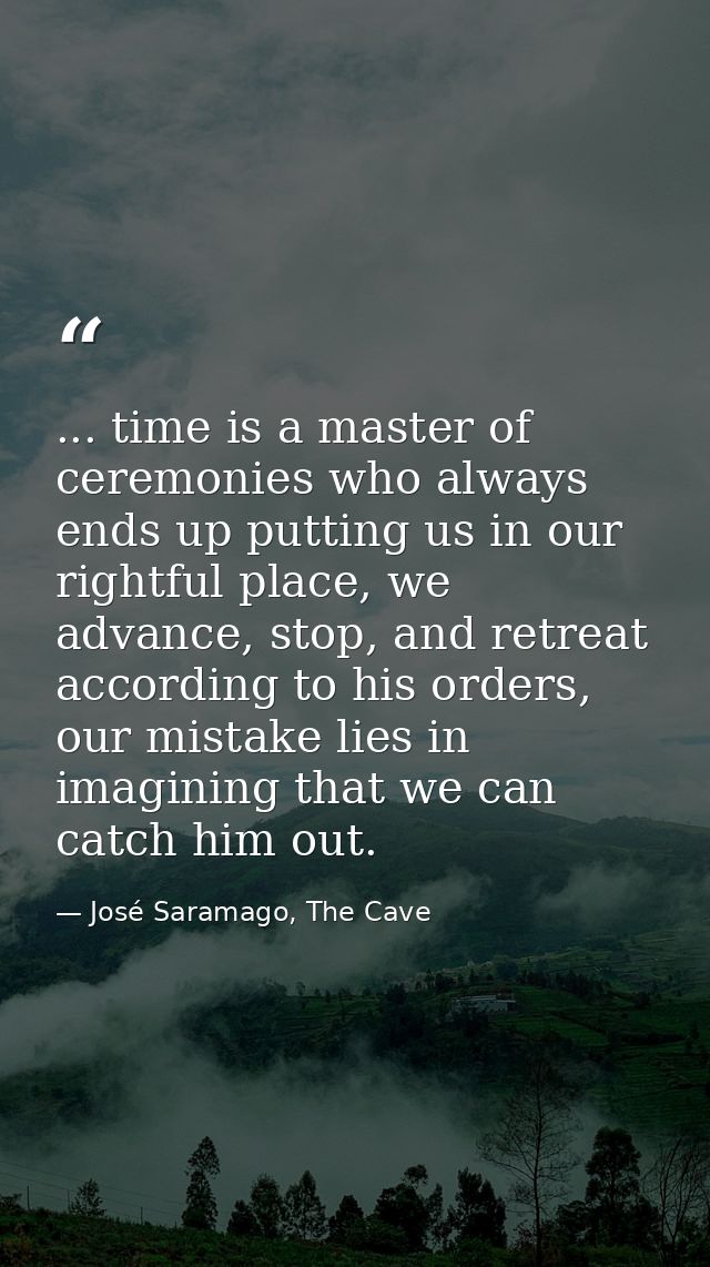 ... time is a master of ceremonies who always ends up putting us in our rightful place, we advance, stop, and retreat ac — José Saramago, The Cave