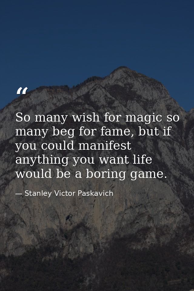 So many wish for magic so many beg for fame, but if you could manifest anything you want life would be a boring game. — Stanley Victor Paskavich