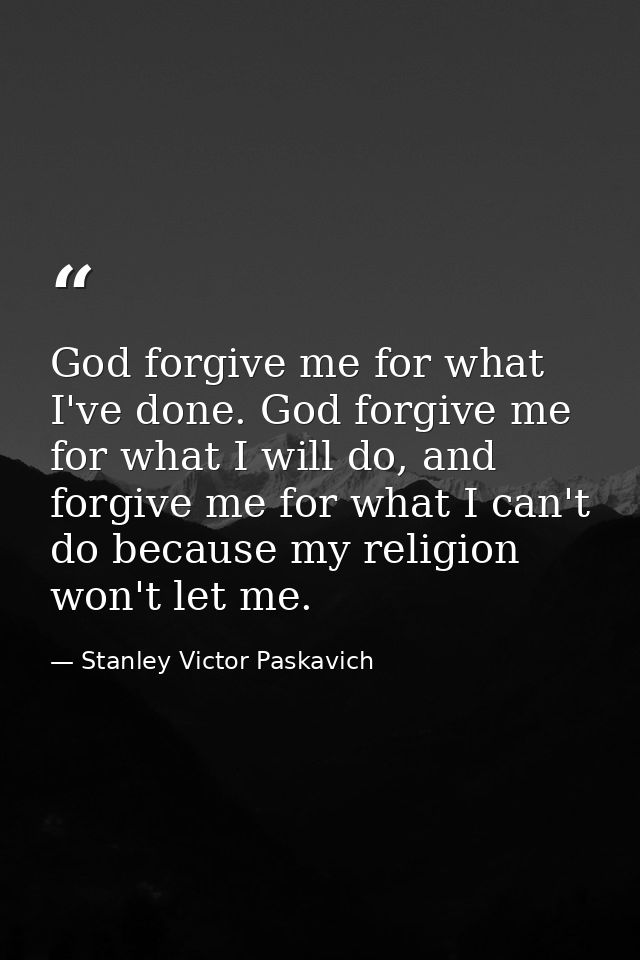 God forgive me for what I've done. God forgive me for what I will do, and forgive me for what I can't do because my reli — Stanley Victor Paskavich
