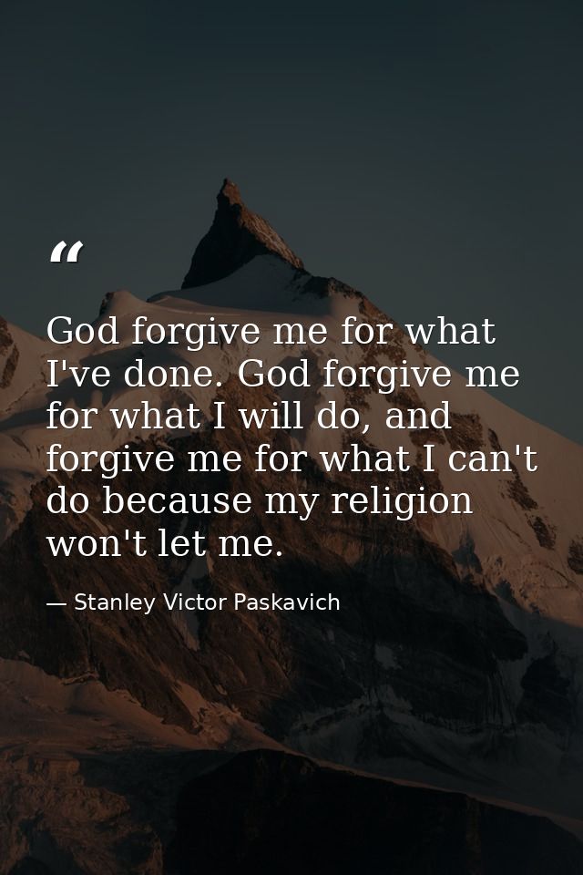 God forgive me for what I've done. God forgive me for what I will do, and forgive me for what I can't do because my reli — Stanley Victor Paskavich