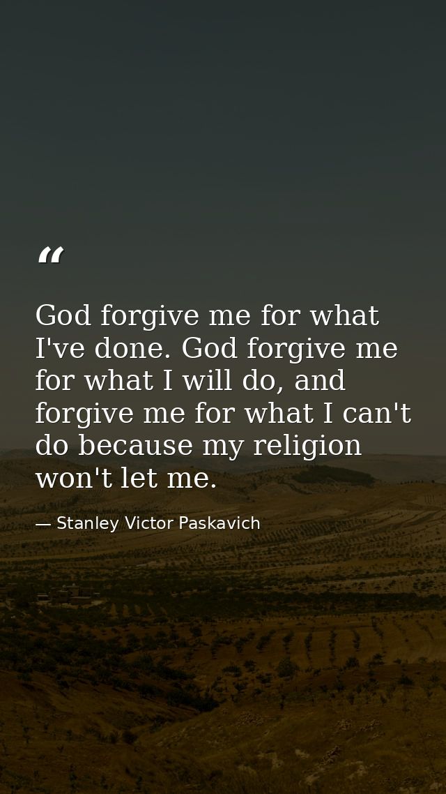 God forgive me for what I've done. God forgive me for what I will do, and forgive me for what I can't do because my reli — Stanley Victor Paskavich