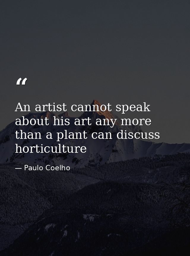 An artist cannot speak about his art any more than a plant can discuss horticulture — Paulo Coelho