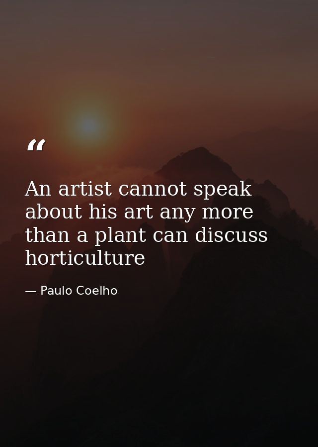 An artist cannot speak about his art any more than a plant can discuss horticulture — Paulo Coelho
