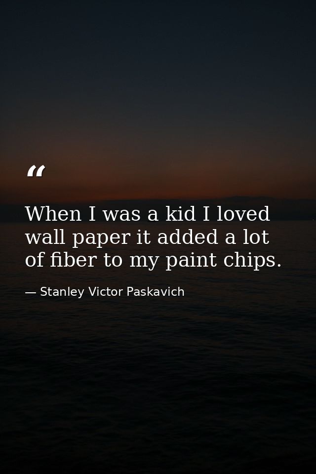 When I was a kid I loved wall paper it added a lot of fiber to my paint chips. — Stanley Victor Paskavich