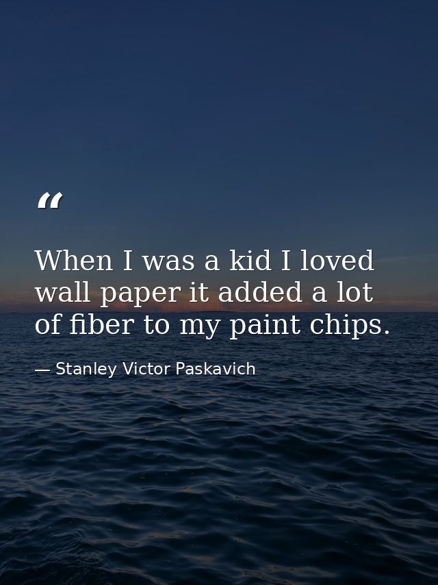 When I was a kid I loved wall paper it added a lot of fiber to my paint chips. — Stanley Victor Paskavich