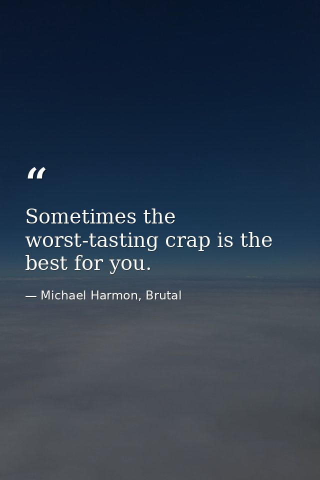 Sometimes the worst-tasting crap is the best for you. — Michael Harmon, Brutal
