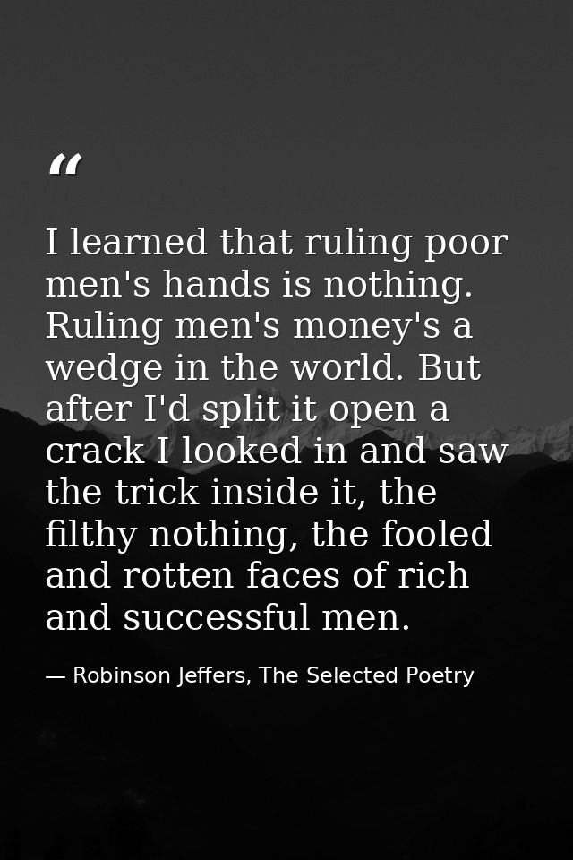 I learned that ruling poor men's hands is nothing. Ruling men's money's a wedge in the world. But after I'd split it ope — Robinson Jeffers, The Selected Poetry