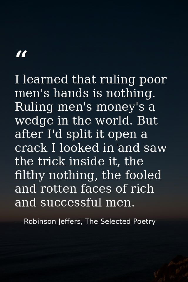 I learned that ruling poor men's hands is nothing. Ruling men's money's a wedge in the world. But after I'd split it ope — Robinson Jeffers, The Selected Poetry
