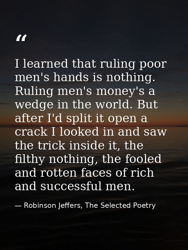I learned that ruling poor men's hands is nothing. Ruling men's money's a wedge in the world. But after I'd split it ope — Robinson Jeffers, The Selected Poetry