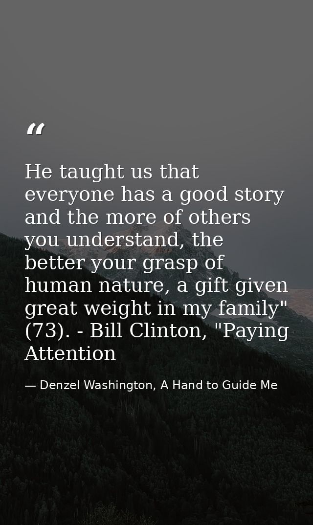 He taught us that everyone has a good story and the more of others you understand, the better your grasp of human nature — Denzel Washington, A Hand to Guide Me