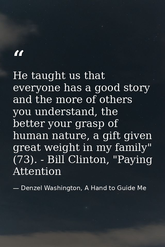 He taught us that everyone has a good story and the more of others you understand, the better your grasp of human nature — Denzel Washington, A Hand to Guide Me
