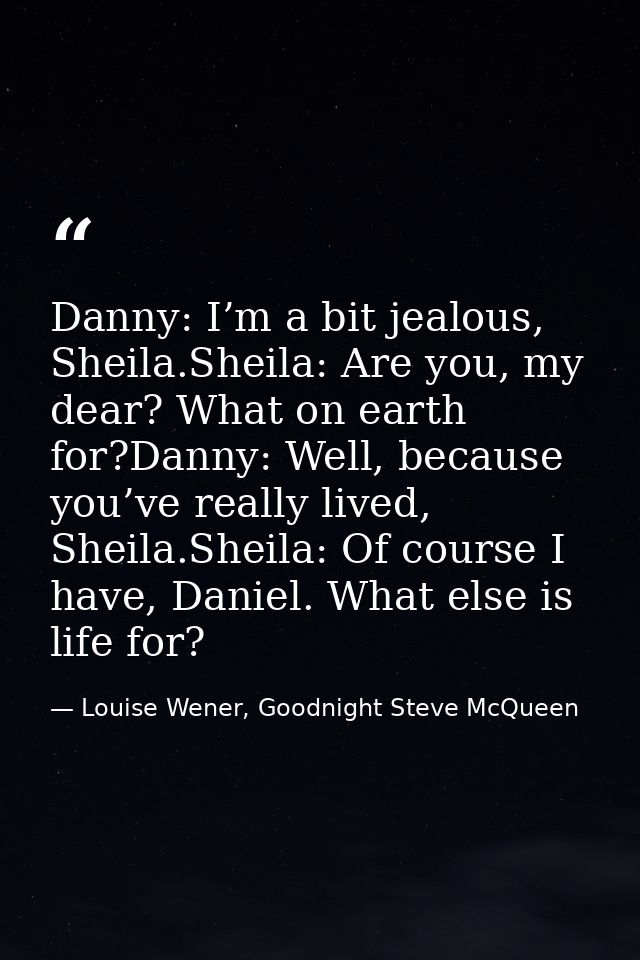 Danny: I’m a bit jealous, Sheila.Sheila: Are you, my dear? What on earth for?Danny: Well, because you’ve really lived, S — Louise Wener, Goodnight Steve McQueen