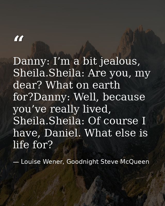 Danny: I’m a bit jealous, Sheila.Sheila: Are you, my dear? What on earth for?Danny: Well, because you’ve really lived, S — Louise Wener, Goodnight Steve McQueen