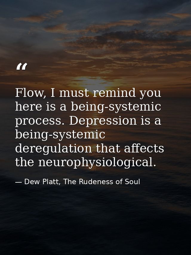 Flow, I must remind you here is a being-systemic process. Depression is a being-systemic deregulation that affects the n — Dew Platt, The Rudeness of Soul