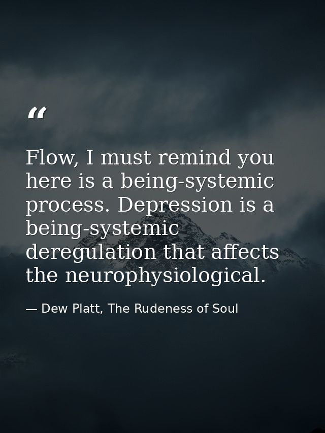 Flow, I must remind you here is a being-systemic process. Depression is a being-systemic deregulation that affects the n — Dew Platt, The Rudeness of Soul