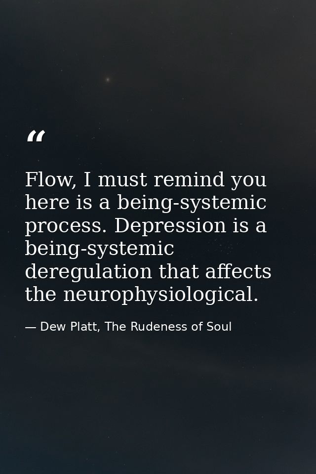 Flow, I must remind you here is a being-systemic process. Depression is a being-systemic deregulation that affects the n — Dew Platt, The Rudeness of Soul