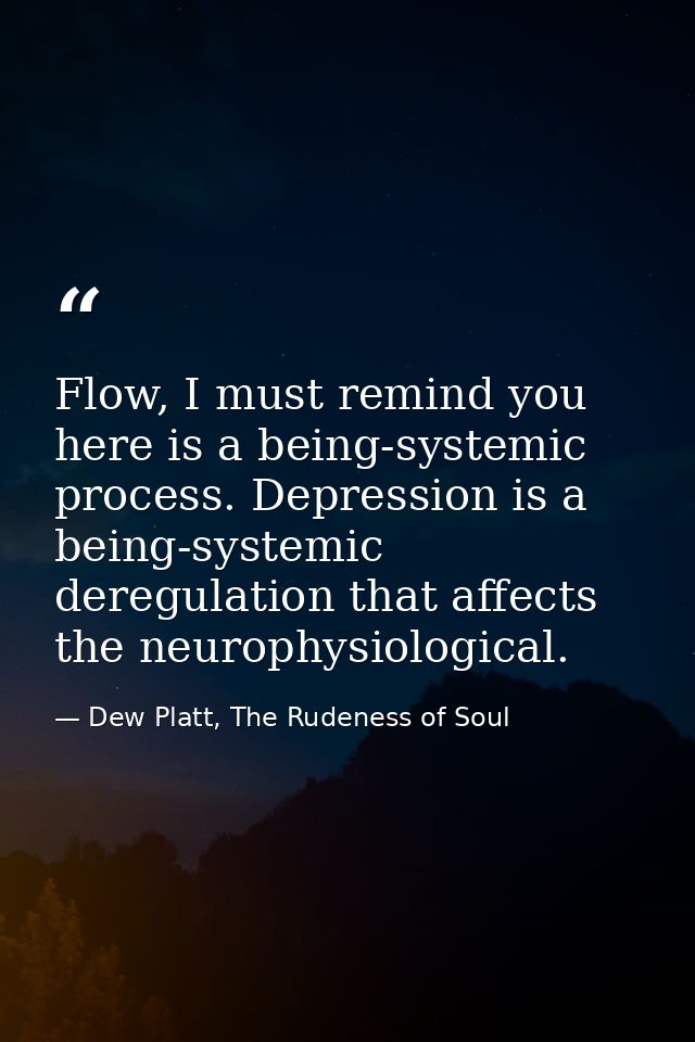 Flow, I must remind you here is a being-systemic process. Depression is a being-systemic deregulation that affects the n — Dew Platt, The Rudeness of Soul