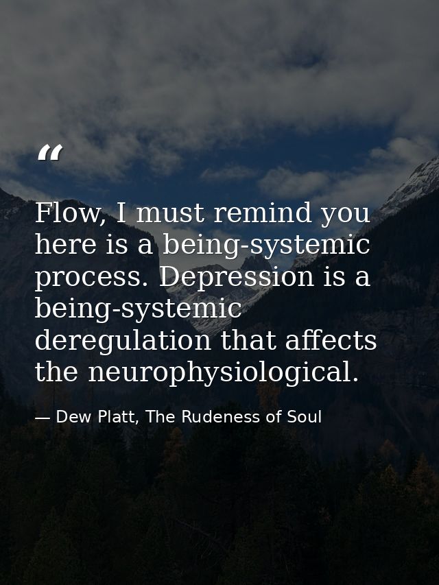 Flow, I must remind you here is a being-systemic process. Depression is a being-systemic deregulation that affects the n — Dew Platt, The Rudeness of Soul